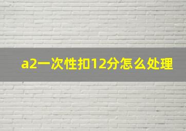 a2一次性扣12分怎么处理