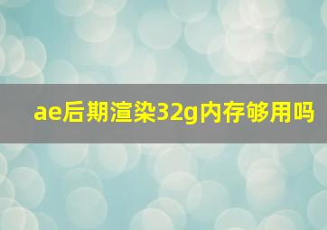 ae后期渲染32g内存够用吗