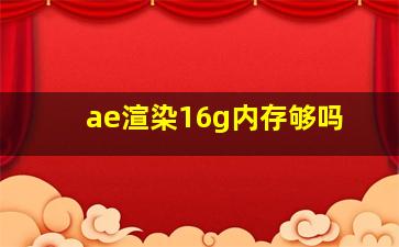 ae渲染16g内存够吗