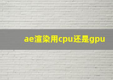 ae渲染用cpu还是gpu