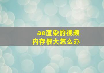 ae渲染的视频内存很大怎么办