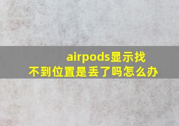 airpods显示找不到位置是丢了吗怎么办