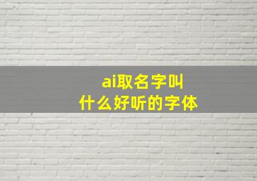 ai取名字叫什么好听的字体