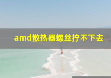 amd散热器螺丝拧不下去