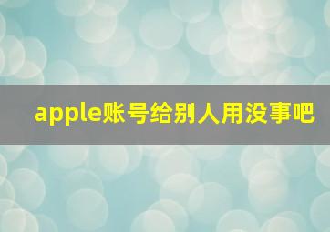 apple账号给别人用没事吧