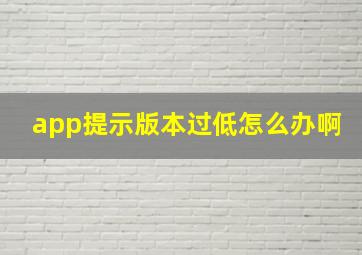 app提示版本过低怎么办啊