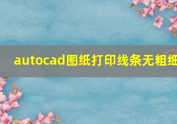 autocad图纸打印线条无粗细