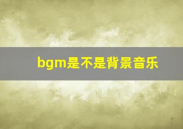 bgm是不是背景音乐