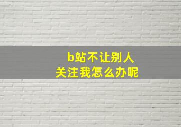 b站不让别人关注我怎么办呢