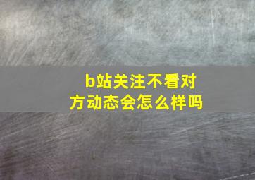 b站关注不看对方动态会怎么样吗