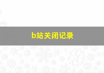 b站关闭记录