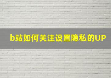 b站如何关注设置隐私的UP