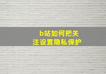 b站如何把关注设置隐私保护