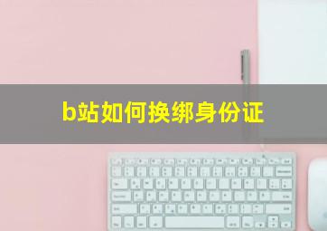 b站如何换绑身份证