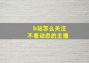 b站怎么关注不看动态的主播