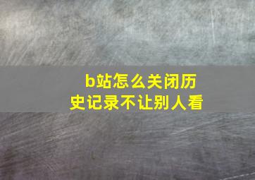 b站怎么关闭历史记录不让别人看