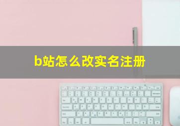 b站怎么改实名注册