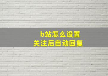 b站怎么设置关注后自动回复