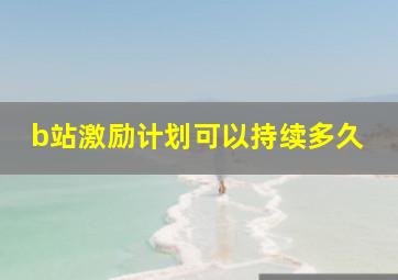 b站激励计划可以持续多久