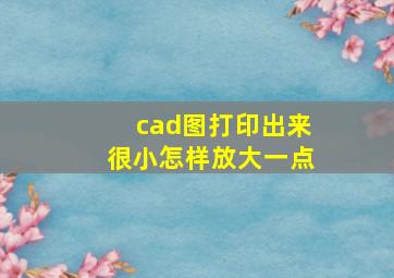 cad图打印出来很小怎样放大一点