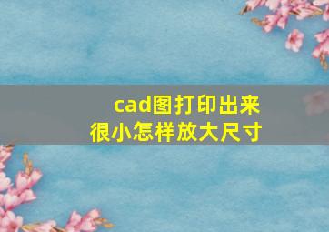 cad图打印出来很小怎样放大尺寸