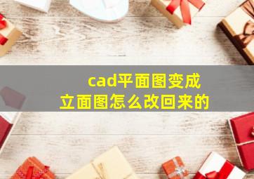 cad平面图变成立面图怎么改回来的