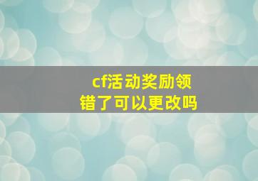 cf活动奖励领错了可以更改吗