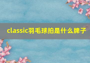 classic羽毛球拍是什么牌子