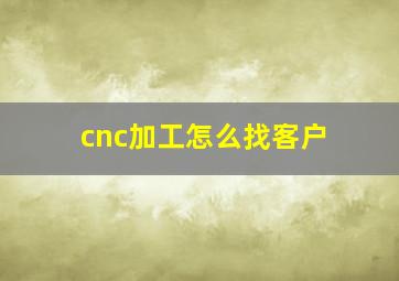 cnc加工怎么找客户