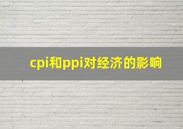 cpi和ppi对经济的影响