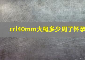 crl40mm大概多少周了怀孕