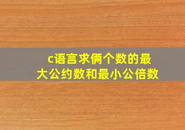 c语言求俩个数的最大公约数和最小公倍数