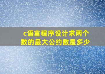 c语言程序设计求两个数的最大公约数是多少