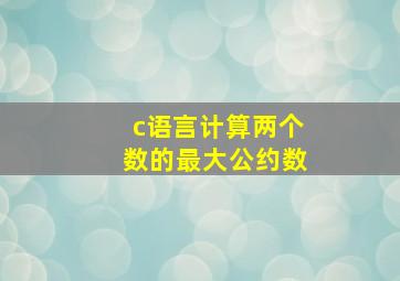 c语言计算两个数的最大公约数