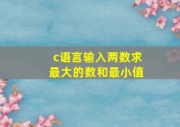 c语言输入两数求最大的数和最小值