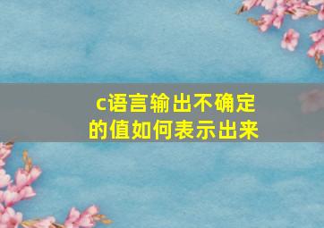 c语言输出不确定的值如何表示出来