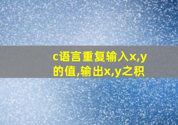 c语言重复输入x,y的值,输出x,y之积