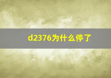 d2376为什么停了