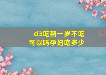 d3吃到一岁不吃可以吗孕妇吃多少