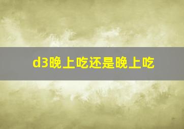 d3晚上吃还是晚上吃