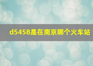 d5458是在南京哪个火车站