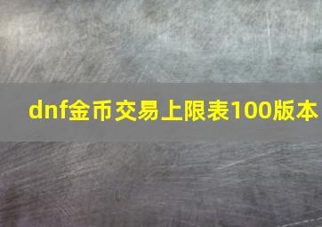 dnf金币交易上限表100版本