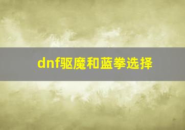 dnf驱魔和蓝拳选择