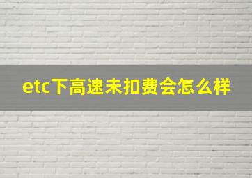 etc下高速未扣费会怎么样