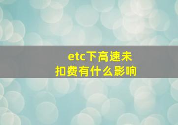 etc下高速未扣费有什么影响