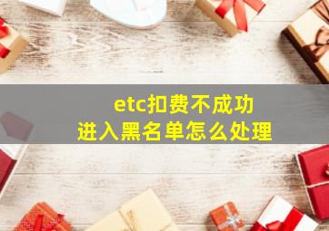 etc扣费不成功进入黑名单怎么处理