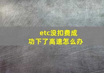 etc没扣费成功下了高速怎么办