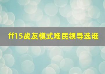 ff15战友模式难民领导选谁