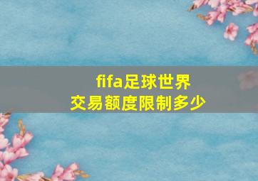 fifa足球世界交易额度限制多少