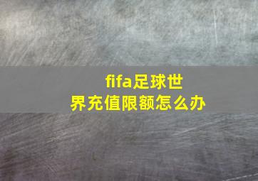 fifa足球世界充值限额怎么办